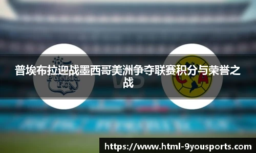 普埃布拉迎战墨西哥美洲争夺联赛积分与荣誉之战