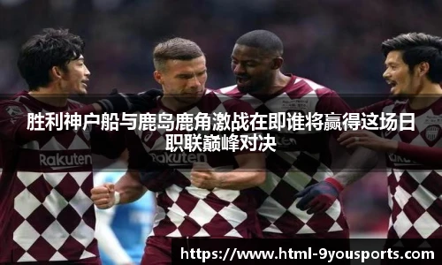 胜利神户船与鹿岛鹿角激战在即谁将赢得这场日职联巅峰对决